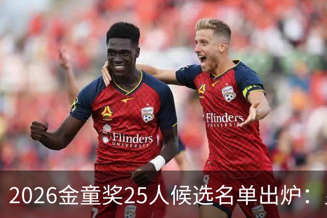 2026金童奖25人候选名单出炉：皇马两人入围，迪奥曼德排名第4