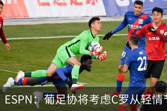 ESPN：葡足协将考虑C罗从轻情节尤其他已道歉，禁赛范围1-6个月